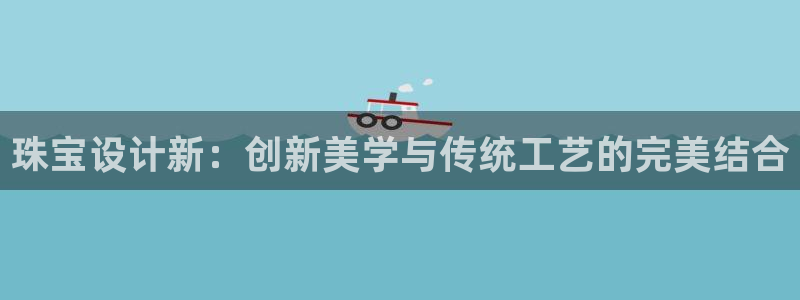 开丰娱乐平台注册：珠宝设计新：创新美学与传统工艺的完美结合