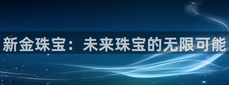 开丰娱乐优七九九47：新金珠宝：未来珠宝的无限可能