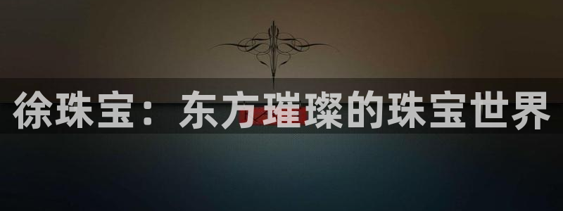开丰娱乐线路：徐珠宝：东方璀璨的珠宝世界