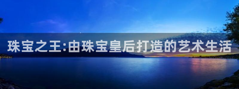 开丰娱乐注册：珠宝之王:由珠宝皇后打造的艺术生活