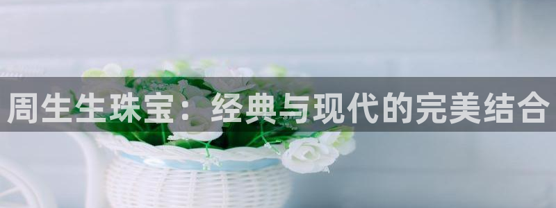开丰娱乐登陆地址：周生生珠宝：经典与现代的完美结合