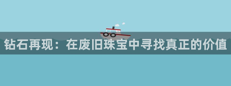 开丰娱乐官网招聘：钻石再现：在废旧珠宝中寻找真正的价值