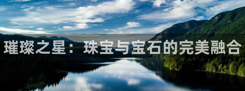 开丰娱乐官网平台登录：璀璨之星：珠宝与宝石的完美融合