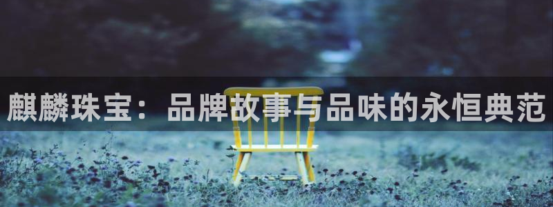 开丰娱乐日7O667：麒麟珠宝：品牌故事与品味的永恒典范
