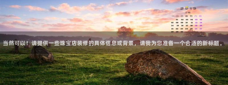 开丰娱乐登入地址在哪里：当然可以！请提供一些珠宝店装修的具体信息或背景，请我为您