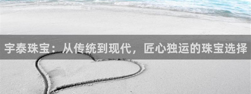 开丰娱乐平台地址在哪里：宇泰珠宝：从传统到现代，匠心独运的珠宝选择