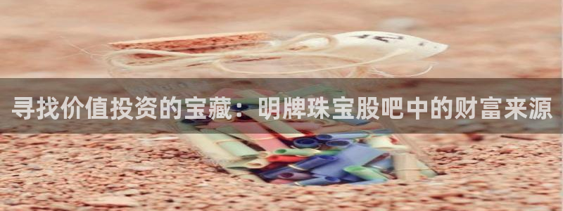 开丰娱乐千67五壹叁八：寻找价值投资的宝藏：明牌珠宝股吧中的财富来源