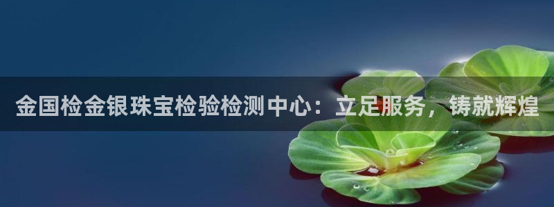 开丰娱乐平台地址电话：金国检金银珠宝检验检测中心：立足服务，铸就辉煌