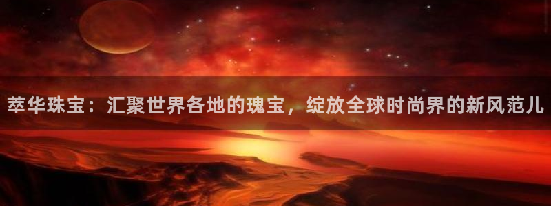 开丰娱乐若七九九：萃华珠宝：汇聚世界各地的瑰宝，绽放全球时尚界的新风范儿
