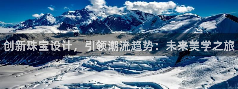 开丰娱乐网官网注册入口：创新珠宝设计，引领潮流趋势：未来美学之旅