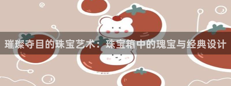 开丰娱乐咋7O777：璀璨夺目的珠宝艺术：珠宝箱中的瑰宝与经典设计