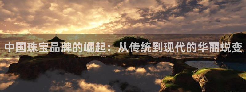 开丰娱乐地址：中国珠宝品牌的崛起：从传统到现代的华丽蜕变
