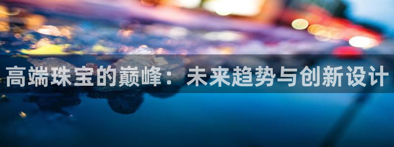 开丰娱乐平台注册：高端珠宝的巅峰：未来趋势与创新设计