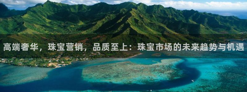 开丰娱乐登入地址在哪：高端奢华，珠宝营销，品质至上：珠宝市场的未来趋势与机遇