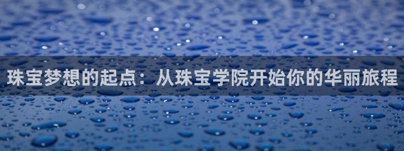 开丰娱乐登陆地址：珠宝梦想的起点：从珠宝学院开始你的华丽旅程
