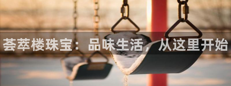 开丰娱乐平台注册时间：荟萃楼珠宝：品味生活，从这里开始