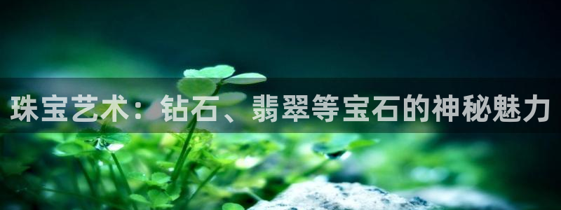 开丰娱乐平台地址电话：珠宝艺术：钻石、翡翠等宝石的神秘魅力
