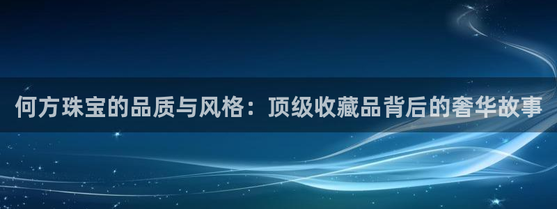开丰娱乐靠谱吗：何方珠宝的品质与风格：顶级收藏品背后的奢华故事