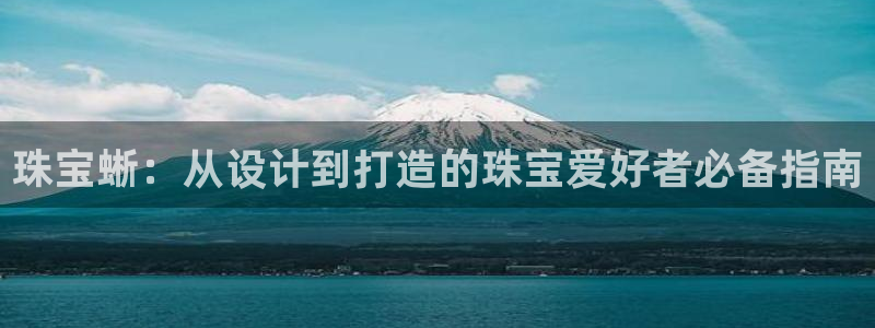 开丰娱乐网官网注册入口：珠宝蜥：从设计到打造的珠宝爱好者必备指南