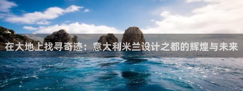 开丰娱乐优七九九47：在大地上找寻奇迹：意大利米兰设计之都的辉煌与未来