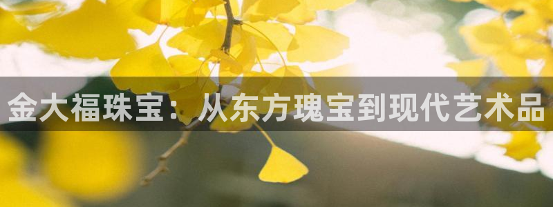开丰娱乐：金大福珠宝：从东方瑰宝到现代艺术品