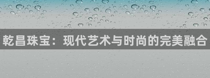 开丰娱乐行业恢复时间：乾昌珠宝：现代艺术与时尚的完美融合