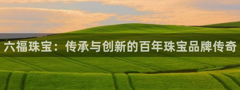 开丰娱乐行业恢复时间：六福珠宝：传承与创新的百年珠宝品牌传奇