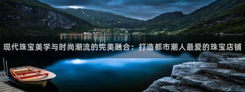 开丰娱乐官网平台：现代珠宝美学与时尚潮流的完美融合：打造都市潮人最爱的珠宝店铺