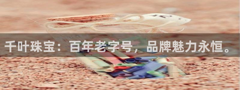 开丰娱乐官网首页：千叶珠宝：百年老字号，品牌魅力永恒。