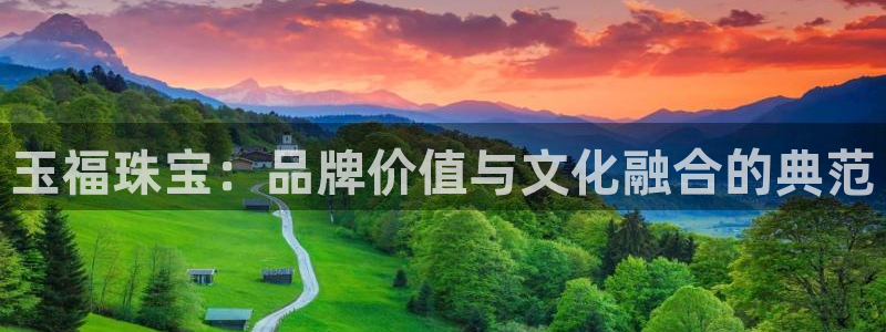 开丰娱乐平台登录：玉福珠宝：品牌价值与文化融合的典范