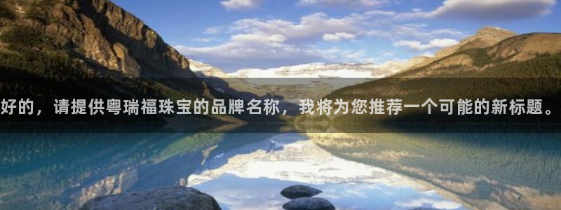开丰娱乐山67五壹叁八：好的，请提供粤瑞福珠宝的品牌名称，我将为您推荐一个可能的