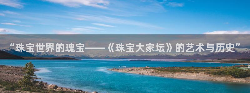 开丰娱乐网站官网下载：“珠宝世界的瑰宝——《珠宝大家坛》的艺术与历史”