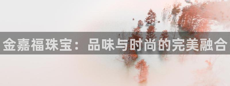 开丰娱乐月7O667：金嘉福珠宝：品味与时尚的完美融合