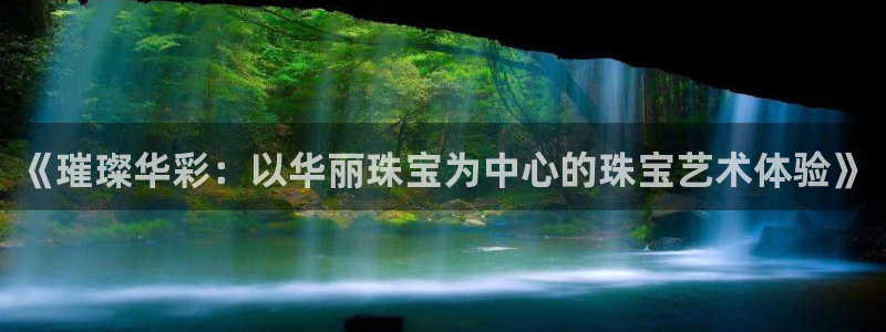 开丰娱乐网官网注册入口：《璀璨华彩：以华丽珠宝为中心的珠宝艺术体验》