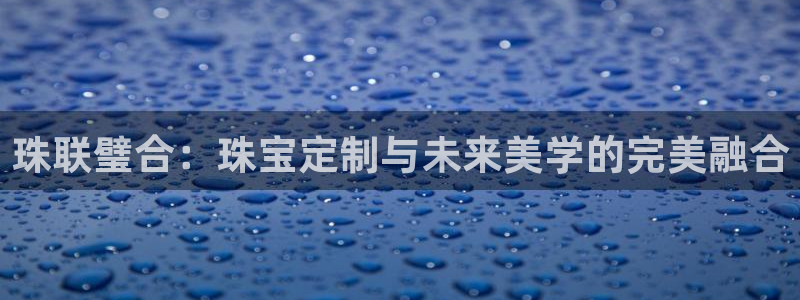 开丰娱乐趣 7O935：珠联璧合：珠宝定制与未来美学的完美融合