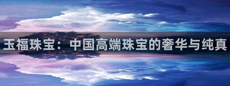开丰娱乐前：玉福珠宝：中国高端珠宝的奢华与纯真