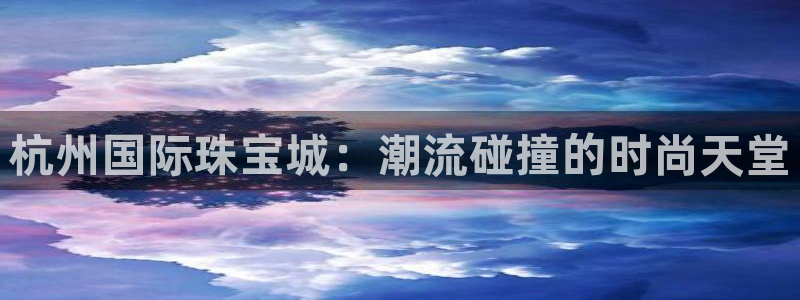 开丰娱乐后7O667：杭州国际珠宝城：潮流碰撞的时尚天堂