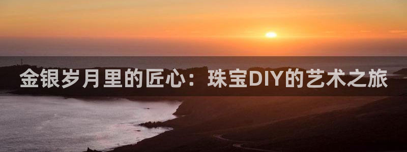 开丰娱乐登入地址在哪里：金银岁月里的匠心：珠宝DIY的艺术之旅