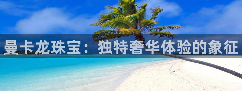 开丰娱乐官网登录平台：曼卡龙珠宝：独特奢华体验的象征