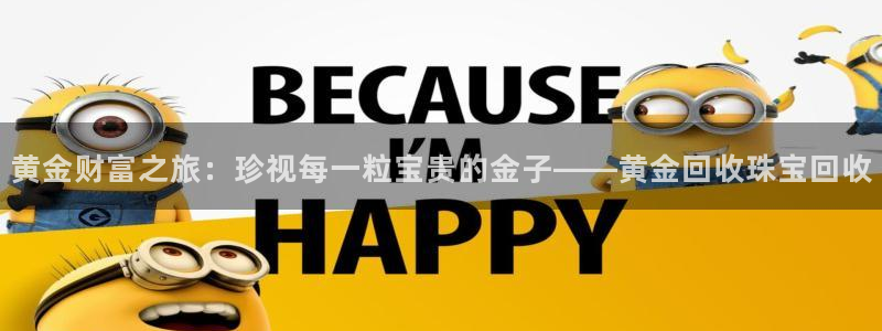 开丰娱乐官网登录网址：黄金财富之旅：珍视每一粒宝贵的金子——黄金回收珠宝回收