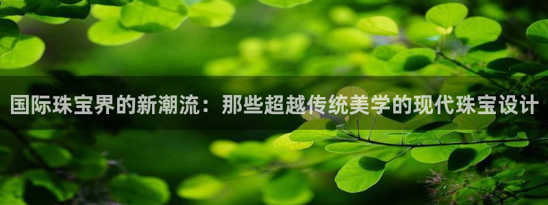 开丰娱乐网站官网首页：国际珠宝界的新潮流：那些超越传统美学的现代珠宝设计