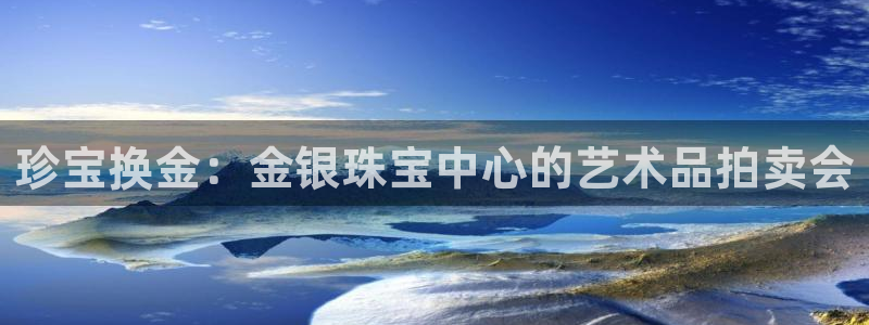 开丰娱乐官网平台电话：珍宝换金：金银珠宝中心的艺术品拍卖会