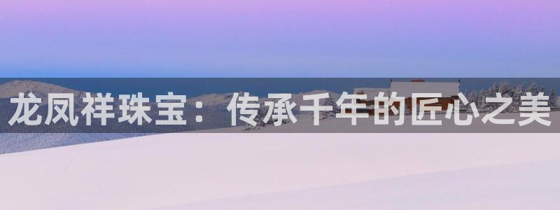开丰娱乐联系q徽22212：龙凤祥珠宝：传承千年的匠心之美