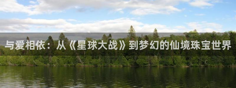 开丰娱乐平台地址在哪里：与爱相依：从《星球大战》到梦幻的仙境珠宝世界