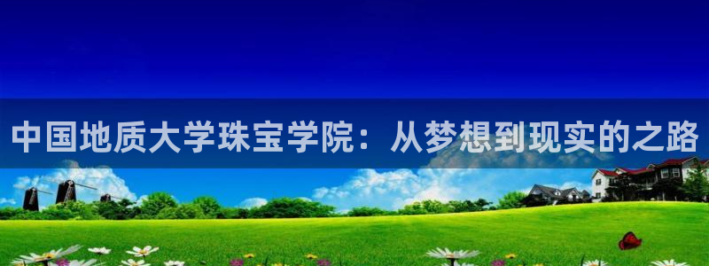 开丰娱乐日：中国地质大学珠宝学院：从梦想到现实的之路
