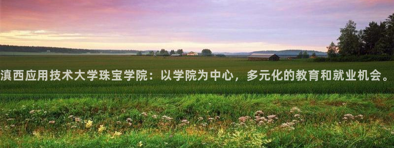 开丰娱乐月7O667：滇西应用技术大学珠宝学院：以学院为中心，多元化的教育和就业