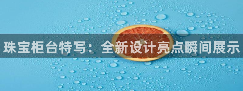 开丰娱乐官网登录平台：珠宝柜台特写：全新设计亮点瞬间展示