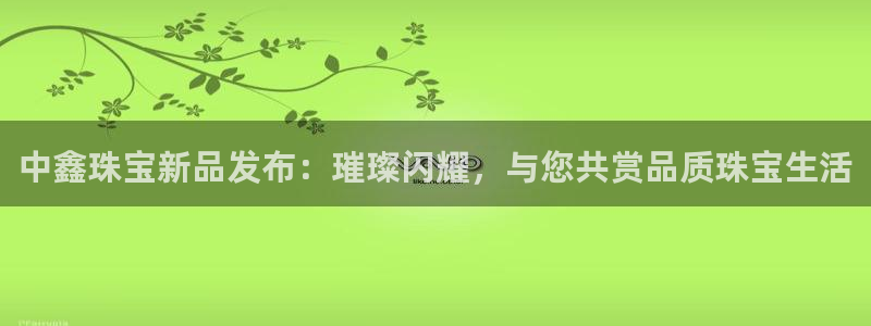 开丰娱乐月7O667：中鑫珠宝新品发布：璀璨闪耀，与您共赏品质珠宝生活