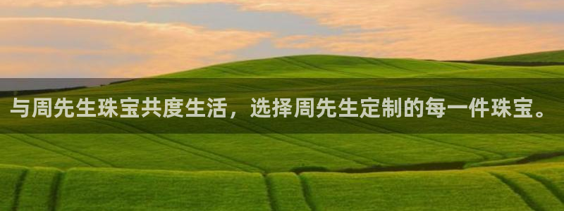 开丰娱乐姜333OO：与周先生珠宝共度生活，选择周先生定制的每一件珠宝。