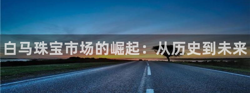 开丰娱乐日：白马珠宝市场的崛起：从历史到未来